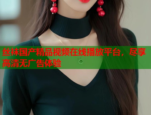 丝袜国产精品视频在线播放平台，尽享高清无广告体验  第2张