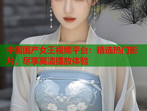 中国国产女王视频平台：精选热门影片，尽享高清播放体验  第1张