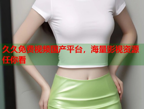久久免费视频国产平台，海量影视资源任你看  第1张