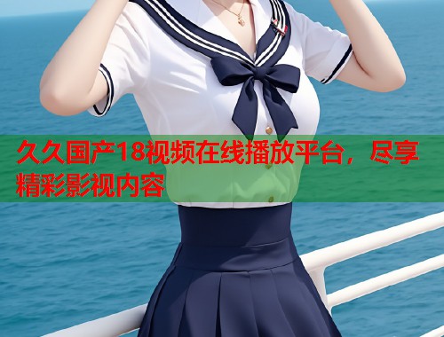 久久国产18视频在线播放平台，尽享精彩影视内容  第1张