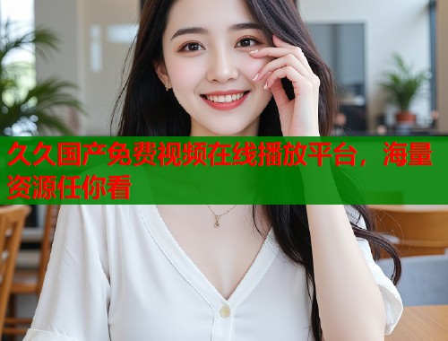 久久国产免费视频在线播放平台，海量资源任你看  第1张