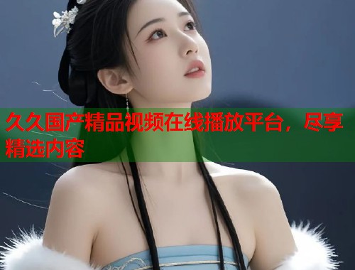 久久国产精品视频在线播放平台，尽享精选内容  第2张