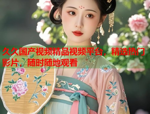 久久国产视频精品视频平台，精选热门影片，随时随地观看  第1张