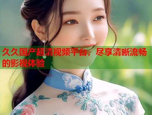 久久国产超清视频平台，尽享清晰流畅的影视体验  第1张