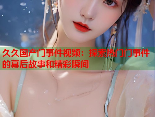 久久国产门事件视频：探索热门门事件的幕后故事和精彩瞬间  第1张