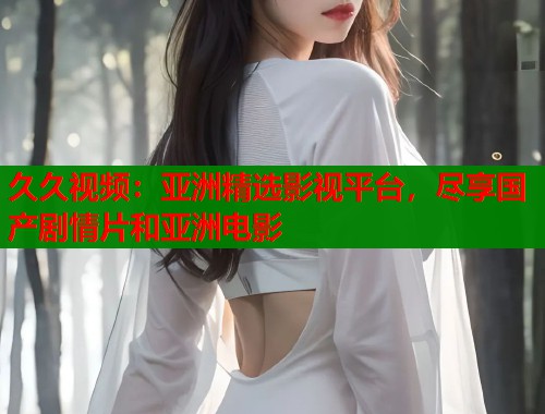 久久视频：亚洲精选影视平台，尽享国产剧情片和亚洲电影  第1张
