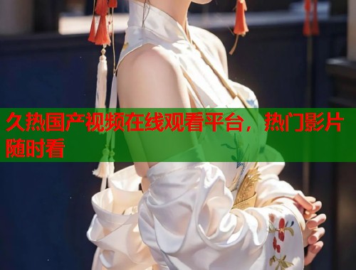 久热国产视频在线观看平台，热门影片随时看  第1张
