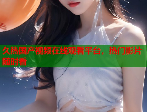久热国产视频在线观看平台，热门影片随时看  第2张