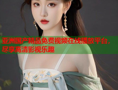 亚洲国产精品免费视频在线播放平台，尽享高清影视乐趣  第1张