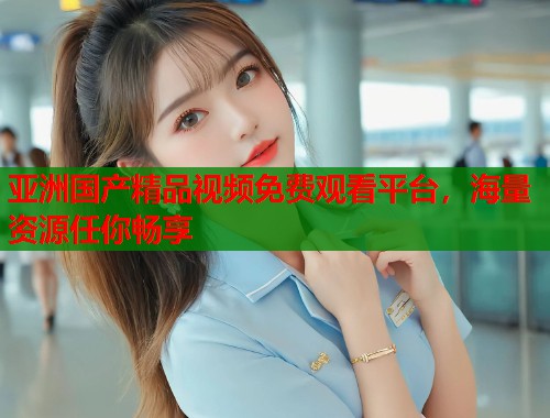 亚洲国产精品视频免费观看平台，海量资源任你畅享  第1张