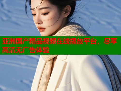 亚洲国产精品视频在线播放平台，尽享高清无广告体验  第2张