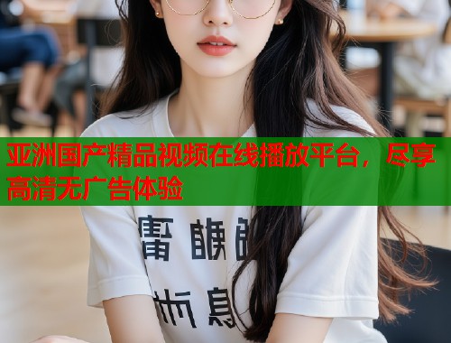 亚洲国产精品视频在线播放平台，尽享高清无广告体验  第1张