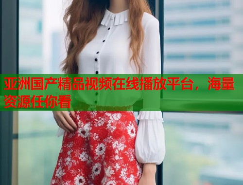 亚洲国产精品视频在线播放平台，海量资源任你看  第1张