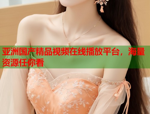 亚洲国产精品视频在线播放平台，海量资源任你看  第2张