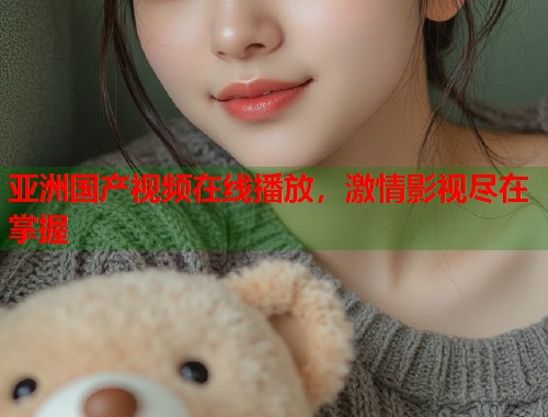亚洲国产视频在线播放，激情影视尽在掌握  第2张