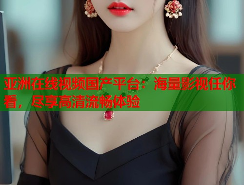 亚洲在线视频国产平台：海量影视任你看，尽享高清流畅体验  第2张