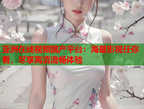 亚洲在线视频国产平台：海量影视任你看，尽享高清流畅体验  第1张