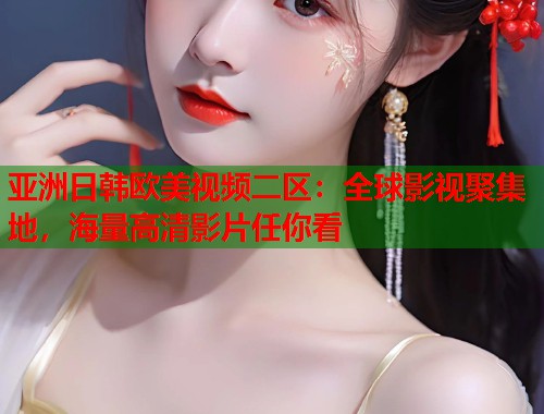 亚洲日韩欧美视频二区：全球影视聚集地，海量高清影片任你看  第1张