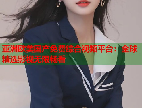 亚洲欧美国产免费综合视频平台：全球精选影视无限畅看  第2张