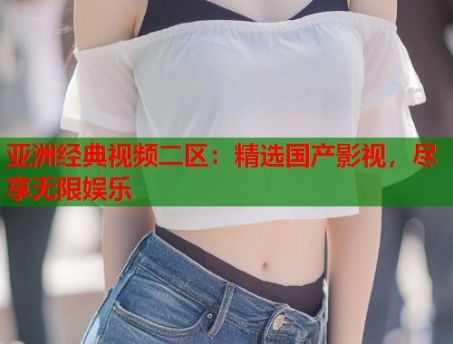 亚洲经典视频二区：精选国产影视，尽享无限娱乐  第1张