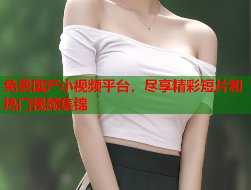 免费国产小视频平台，尽享精彩短片和热门视频集锦  第1张