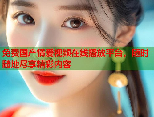 免费国产情爱视频在线播放平台，随时随地尽享精彩内容  第1张