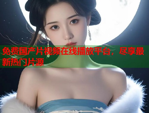 免费国产片视频在线播放平台，尽享最新热门片源  第1张