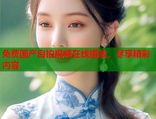 免费国产自拍视频在线播放，尽享精彩内容  第1张