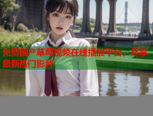 免费国产草莓视频在线播放平台，尽享最新热门影片  第1张
