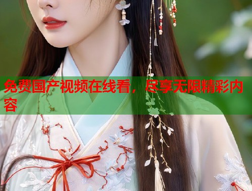 免费国产视频在线看，尽享无限精彩内容  第2张