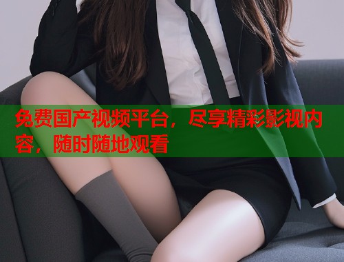 免费国产视频平台，尽享精彩影视内容，随时随地观看  第1张