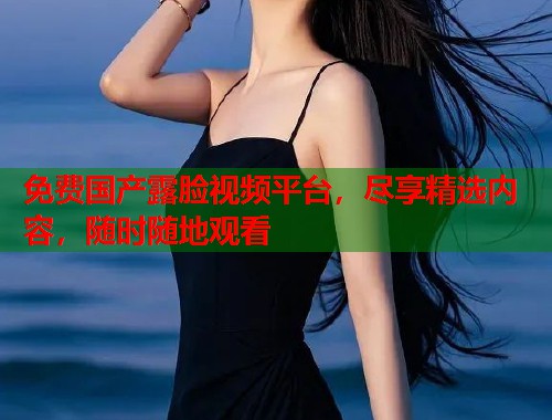免费国产露脸视频平台，尽享精选内容，随时随地观看  第1张