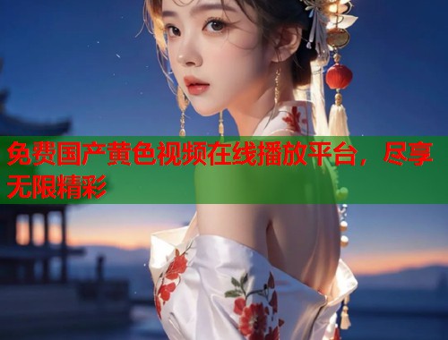 免费国产黄色视频在线播放平台，尽享无限精彩  第2张