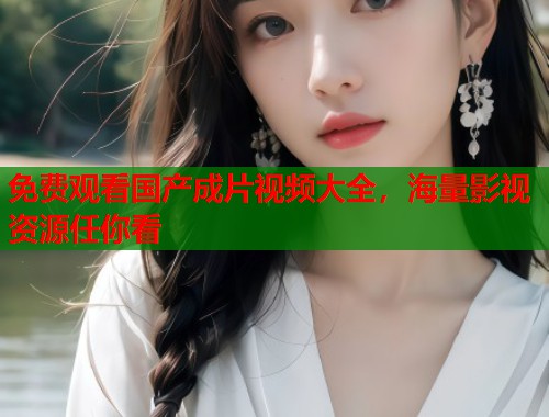免费观看国产成片视频大全，海量影视资源任你看  第1张