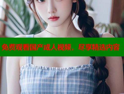免费观看国产成人视频，尽享精选内容  第1张