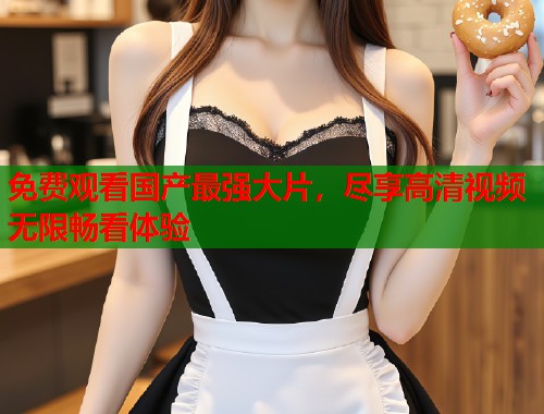免费观看国产最强大片，尽享高清视频无限畅看体验  第1张