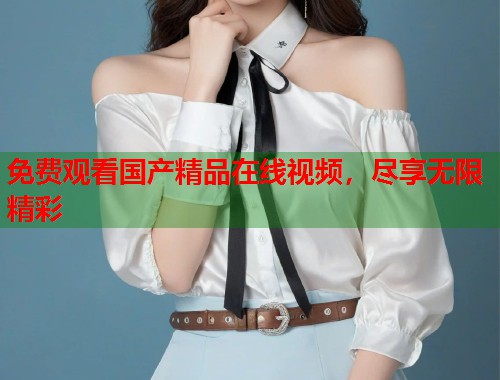 免费观看国产精品在线视频，尽享无限精彩  第1张