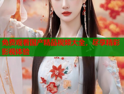 免费观看国产精品视频大全，尽享精彩影视体验  第1张