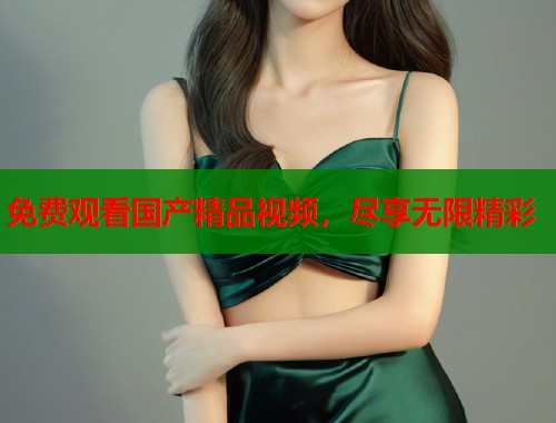 免费观看国产精品视频，尽享无限精彩  第1张