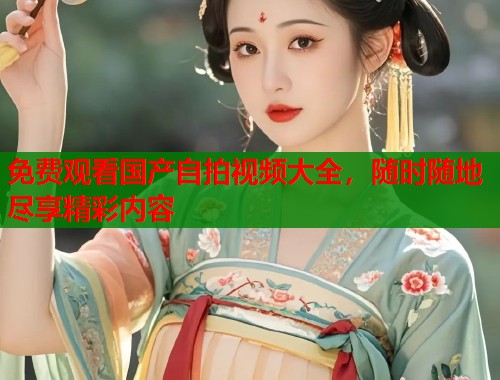 免费观看国产自拍视频大全，随时随地尽享精彩内容  第1张