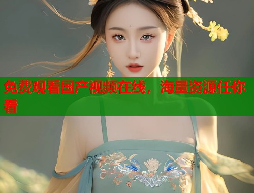 免费观看国产视频在线，海量资源任你看  第1张
