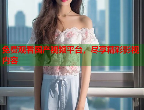 免费观看国产视频平台，尽享精彩影视内容  第2张