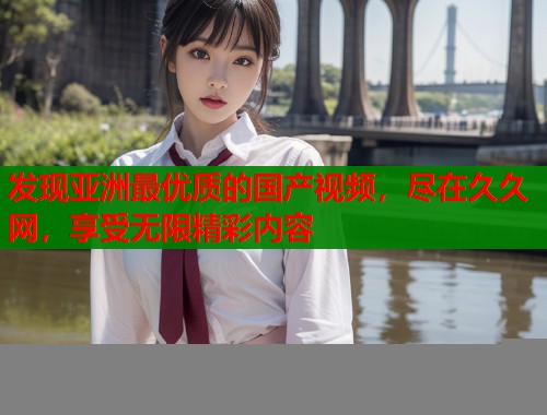 发现亚洲最优质的国产视频，尽在久久网，享受无限精彩内容  第1张