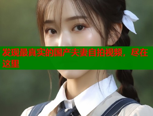 发现最真实的国产夫妻自拍视频，尽在这里  第1张