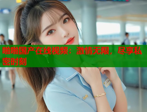 啪啪国产在线视频：激情无限，尽享私密时刻  第1张