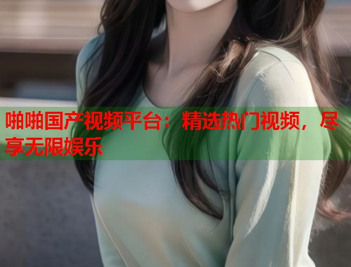 啪啪国产视频平台：精选热门视频，尽享无限娱乐  第1张