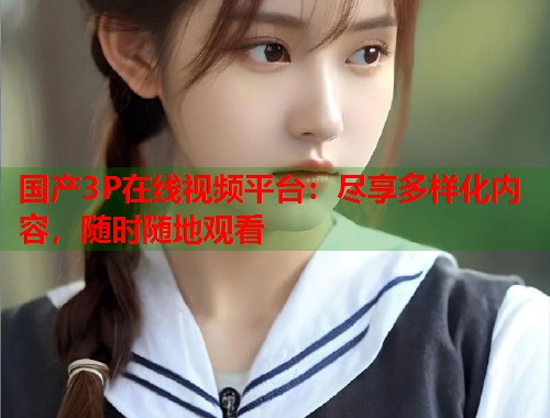 国产3P在线视频平台：尽享多样化内容，随时随地观看  第2张