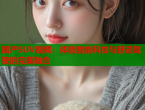 国产SUV视频：体验智能科技与舒适驾驶的完美融合  第1张