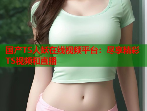 国产TS人妖在线视频平台：尽享精彩TS视频和直播  第2张