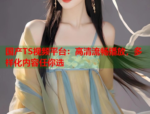 国产TS视频平台：高清流畅播放，多样化内容任你选  第1张